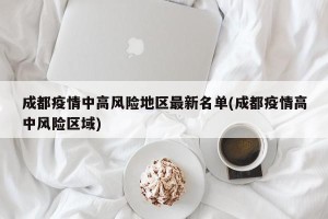 成都疫情中高风险地区最新名单(成都疫情高中风险区域)