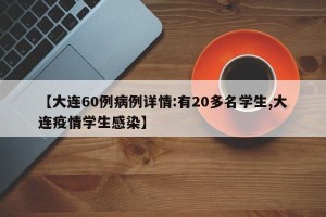 【大连60例病例详情:有20多名学生,大连疫情学生感染】