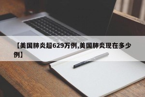 【美国肺炎超629万例,美国肺炎现在多少例】