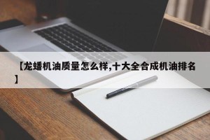 【龙蟠机油质量怎么样,十大全合成机油排名】