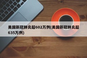 美国新冠肺炎超602万例(美国新冠肺炎超635万例)
