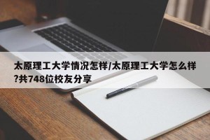 太原理工大学情况怎样/太原理工大学怎么样?共748位校友分享