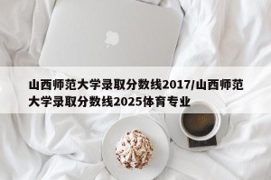 山西师范大学录取分数线2017/山西师范大学录取分数线2025体育专业