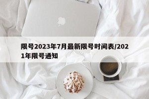 限号2023年7月最新限号时间表/2021年限号通知