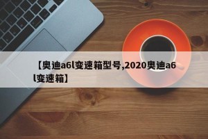 【奥迪a6l变速箱型号,2020奥迪a6l变速箱】