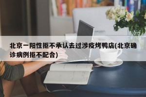 北京一阳性拒不承认去过涉疫烤鸭店(北京确诊病例拒不配合)