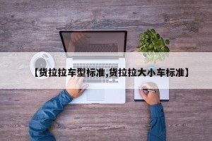 【货拉拉车型标准,货拉拉大小车标准】