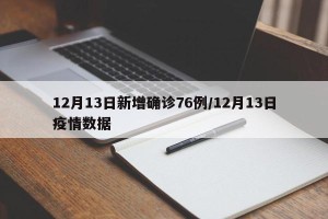 12月13日新增确诊76例/12月13日疫情数据