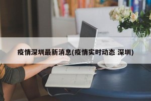 疫情深圳最新消息(疫情实时动态 深圳)