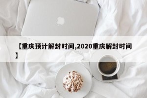 【重庆预计解封时间,2020重庆解封时间】