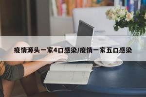 疫情源头一家4口感染/疫情一家五口感染