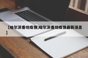 【哈尔滨香坊疫情,哈尔滨香坊疫情最新消息】
