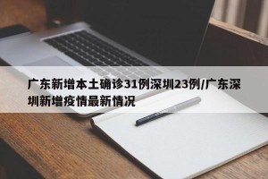 广东新增本土确诊31例深圳23例/广东深圳新增疫情最新情况