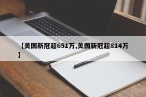【美国新冠超651万,美国新冠超814万】