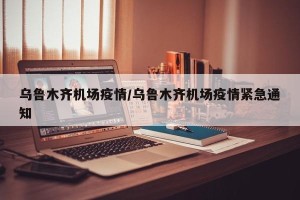 乌鲁木齐机场疫情/乌鲁木齐机场疫情紧急通知
