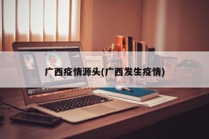 广西疫情源头(广西发生疫情)