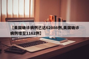 【美国确诊病例已达62086例,美国确诊病例增至1162例】