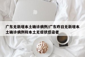 广东无新增本土确诊病例/广东昨日无新增本土确诊病例和本土无症状感染者
