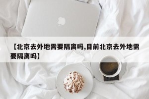 【北京去外地需要隔离吗,目前北京去外地需要隔离吗】