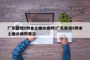 广东新增8例本土确诊病例/广东新增8例本土确诊病例情况
