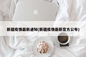 新疆疫情最新通知(新疆疫情最新官方公布)