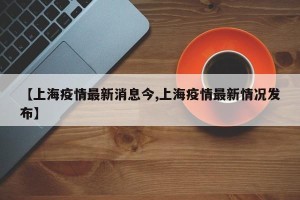 【上海疫情最新消息今,上海疫情最新情况发布】