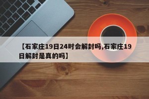 【石家庄19日24时会解封吗,石家庄19日解封是真的吗】