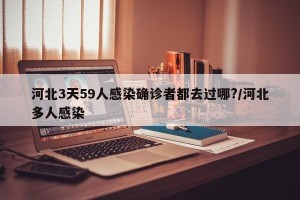 河北3天59人感染确诊者都去过哪?/河北多人感染