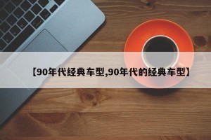 【90年代经典车型,90年代的经典车型】