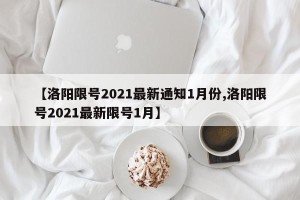 【洛阳限号2021最新通知1月份,洛阳限号2021最新限号1月】