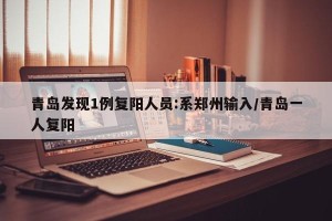青岛发现1例复阳人员:系郑州输入/青岛一人复阳
