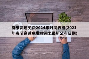 春节高速免费2024年时间表格(2021年春节高速免费时间表最新公布日期)