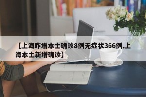 【上海昨增本土确诊8例无症状366例,上海本土新增确诊】