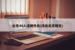 北京49人违规外出(违反出京规定)