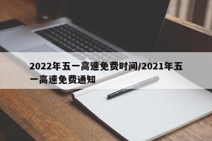2022年五一高速免费时间/2021年五一高速免费通知