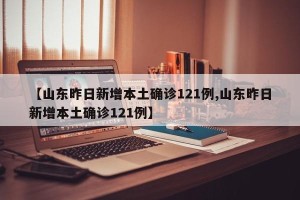 【山东昨日新增本土确诊121例,山东昨日新增本土确诊121例】