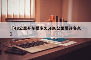 【48公里开车要多久,486公里要开多久】