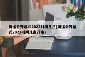 奥运会开幕式2022时间几点(奥运会开幕式2022时间几点开始)
