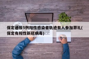 保定通报5例阳性感染者轨迹有人参加葬礼(保定有阳性新冠病毒)