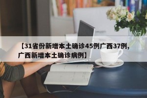 【31省份新增本土确诊45例广西37例,广西新增本土确诊病例】
