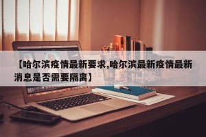 【哈尔滨疫情最新要求,哈尔滨最新疫情最新消息是否需要隔离】