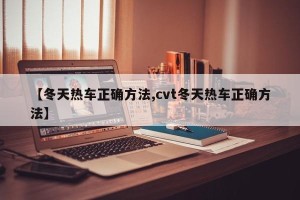 【冬天热车正确方法,cvt冬天热车正确方法】