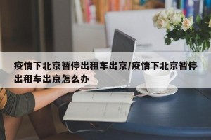 疫情下北京暂停出租车出京/疫情下北京暂停出租车出京怎么办