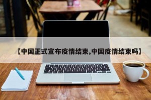 【中国正式宣布疫情结束,中国疫情结束吗】