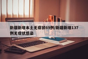 新疆新增本土无症状69例/新疆新增137例无症状感染