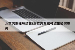 北京汽车摇号结果/北京汽车摇号结果如何查询
