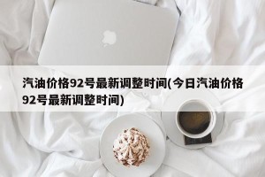 汽油价格92号最新调整时间(今日汽油价格92号最新调整时间)