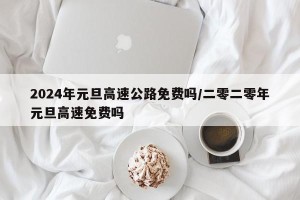 2024年元旦高速公路免费吗/二零二零年元旦高速免费吗