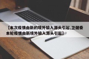 【本次疫情由新的境外输入源头引起,卫健委本轮疫情由新境外输入源头引起】