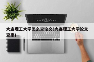 大连理工大学怎么查论文(大连理工大学论文查重)